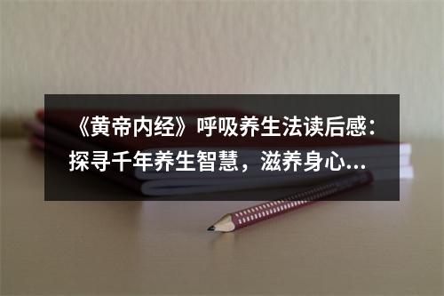 《黃帝內(nèi)經(jīng)》呼吸養(yǎng)生法讀后感：探尋千年養(yǎng)生智慧，滋養(yǎng)身心如沐春風 (750字)
