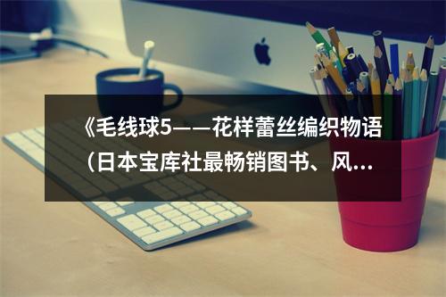 《毛線球5——花樣蕾絲編織物語（日本寶庫社最暢銷圖書、風(fēng)工房、志田瞳、橫山純子、廣瀨光治、野口光、北尾惠以子等編織大師合力推出、獨(dú)一無二的手工編織）》讀后感：編織出愛與溫暖的世界 (800字)