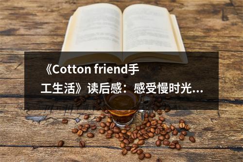 《Cotton friend手工生活》讀后感：感受慢時光里的溫馨匠心 (850字)