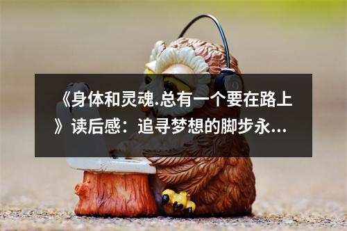 《身體和靈魂.總有一個(gè)要在路上》讀后感：追尋夢(mèng)想的腳步永不歇息 (800字)