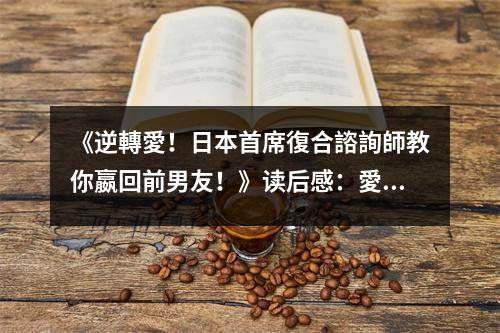《逆轉(zhuǎn)愛！日本首席復合諮詢師教你嬴回前男友！》讀后感：愛，從不該輸給時間 (850字)