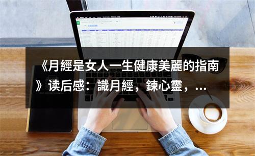 《月經(jīng)是女人一生健康美麗的指南》讀后感：識月經(jīng)，鍊心靈，美麗一輩子 (800字)