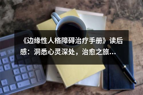 《邊緣性人格障礙治療手冊》讀后感：洞悉心靈深處，治愈之旅開啟 (1200字)
