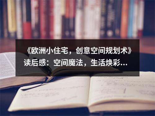 《歐洲小住宅，創(chuàng)意空間規(guī)劃術(shù)》讀后感：空間魔法，生活煥彩 (850字)