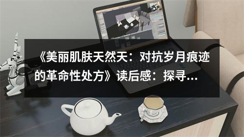 《美麗肌膚天然天：對抗歲月痕跡的革命性處方》讀后感：探尋自然之美，重拾青春光彩 (800字)
