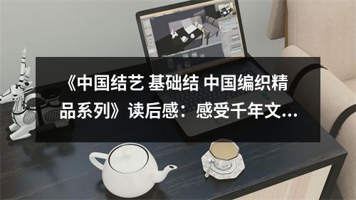《中國結(jié)藝 基礎(chǔ)結(jié) 中國編織精品系列》讀后感：感受千年文化韻味綿長 (750字)