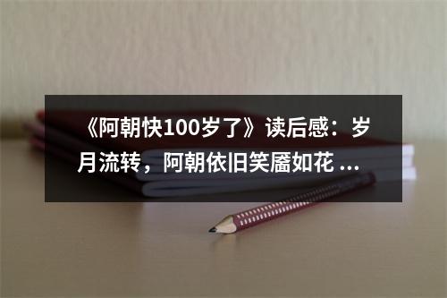 《阿朝快100歲了》讀后感：歲月流轉(zhuǎn)，阿朝依舊笑靨如花 (800字)