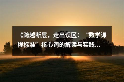 《跨越斷層，走出誤區(qū)：“數(shù)學(xué)課程標(biāo)準(zhǔn)”核心詞的解讀與實踐研究》讀后感：探尋教育的無限可能 (850字)