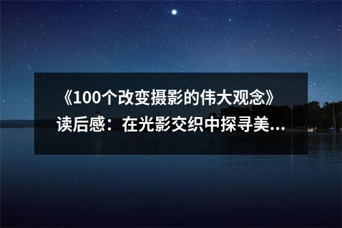 《100個(gè)改變攝影的偉大觀念》讀后感：在光影交織中探尋美的真諦 (900字)