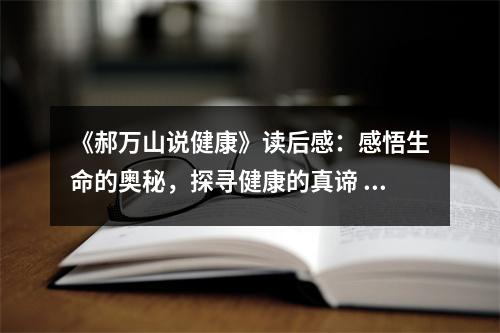 《郝萬山說健康》讀后感：感悟生命的奧秘，探尋健康的真諦 (1050字)