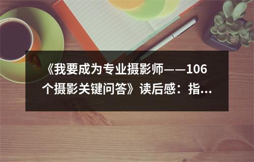 《我要成為專業(yè)攝影師——106個攝影關(guān)鍵問答》讀后感：指引攝影之路，啟迪光影人生 (1000字)