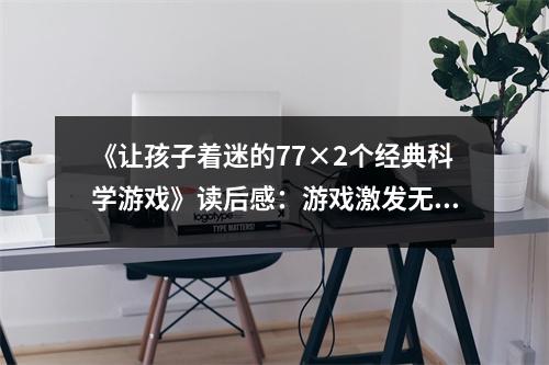 《讓孩子著迷的77×2個經(jīng)典科學游戲》讀后感：游戲激發(fā)無限創(chuàng)想 (750字)