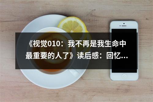 《視覺010：我不再是我生命中最重要的人了》讀后感：回憶如潮涌，淚濕枕邊衫 (850字)