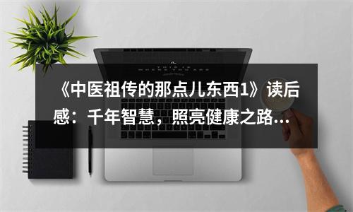 《中醫(yī)祖?zhèn)鞯哪屈c兒東西1》讀后感：千年智慧，照亮健康之路 (800字)
