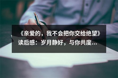 《親愛的，我不會把你交給絕望》讀后感：歲月靜好，與你共度 (700字)