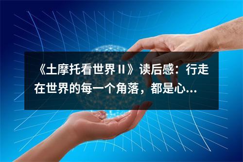 《土摩托看世界Ⅱ》讀后感：行走在世界的每一個(gè)角落，都是心靈的修行之旅 (1100字)
