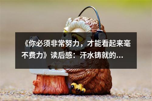 《你必須非常努力，才能看起來毫不費(fèi)力》讀后感：汗水鑄就的輝煌 (800字)