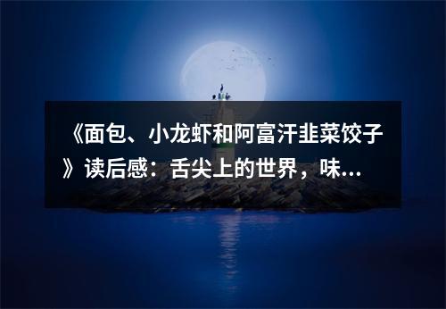 《面包、小龍蝦和阿富汗韭菜餃子》讀后感：舌尖上的世界，味蕾共舞 (850字)