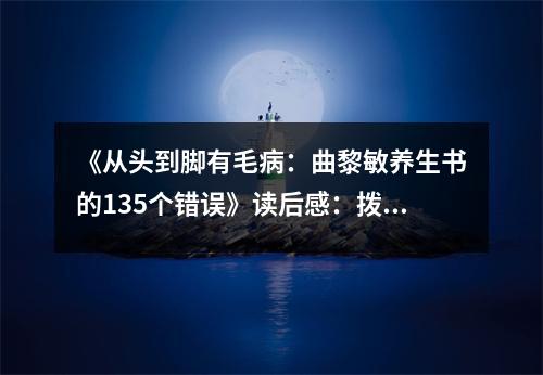 《從頭到腳有毛病：曲黎敏養(yǎng)生書的135個錯誤》讀后感：撥開迷霧，探尋養(yǎng)生真諦 (1150字)
