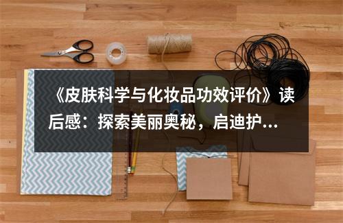 《皮膚科學與化妝品功效評價》讀后感：探索美麗奧秘，啟迪護膚智慧 (800字)