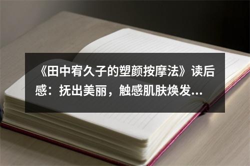 《田中宥久子的塑顏按摩法》讀后感：撫出美麗，觸感肌膚煥發(fā)光彩 (950字)