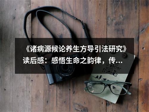 《諸病源候論養(yǎng)生方導(dǎo)引法研究》讀后感：感悟生命之韻律，傳承古法智慧 (1050字)