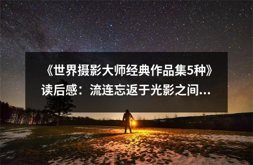 《世界攝影大師經(jīng)典作品集5種》讀后感：流連忘返于光影之間 (700字)