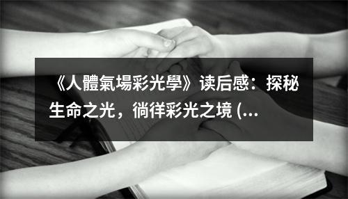 《人體氣場(chǎng)彩光學(xué)》讀后感：探秘生命之光，徜徉彩光之境 (750字)