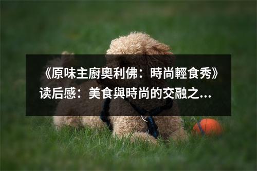 《原味主廚奧利佛：時(shí)尚輕食秀》讀后感：美食與時(shí)尚的交融之美 (850字)