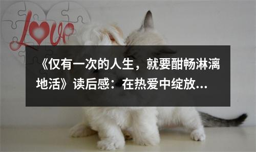 《僅有一次的人生，就要酣暢淋漓地活》讀后感：在熱愛中綻放生命的華彩 (850字)