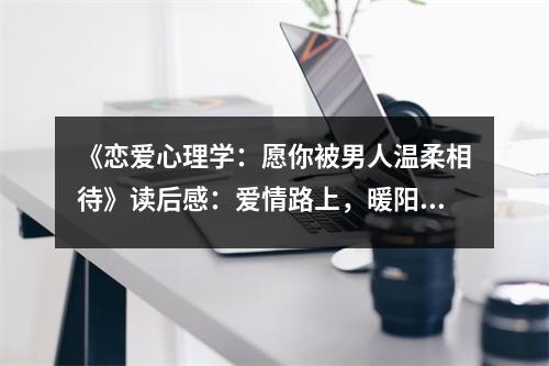《戀愛心理學：愿你被男人溫柔相待》讀后感：愛情路上，暖陽伴你同行 (750字)