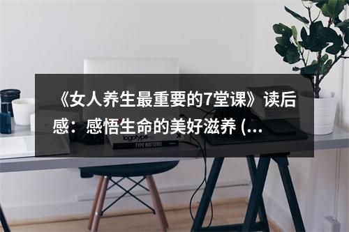 《女人養(yǎng)生最重要的7堂課》讀后感：感悟生命的美好滋養(yǎng) (850字)