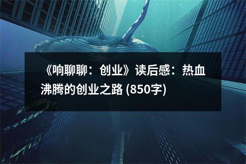 《響聊聊：創(chuàng)業(yè)》讀后感：熱血沸騰的創(chuàng)業(yè)之路 (850字)