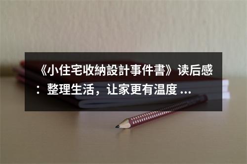 《小住宅收納設(shè)計(jì)事件書》讀后感：整理生活，讓家更有溫度 (1000字)