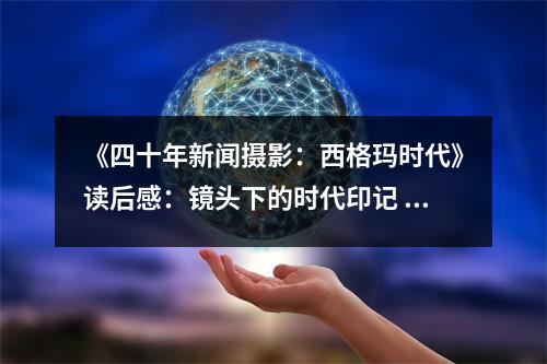 《四十年新聞攝影：西格瑪時代》讀后感：鏡頭下的時代印記 (950字)
