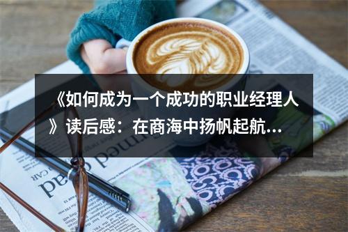 《如何成為一個(gè)成功的職業(yè)經(jīng)理人》讀后感：在商海中揚(yáng)帆起航 (700字)
