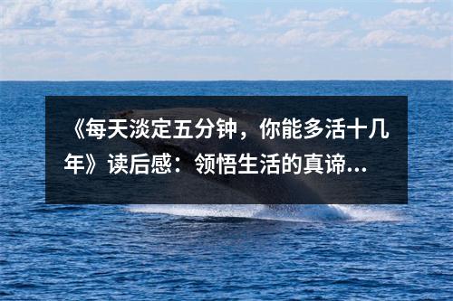 《每天淡定五分鐘，你能多活十幾年》讀后感：領(lǐng)悟生活的真諦，感受內(nèi)心的寧?kù)o (850字)