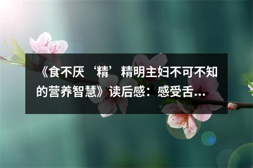 《食不厭‘精’精明主婦不可不知的營養(yǎng)智慧》讀后感：感受舌尖上的幸福 (850字)