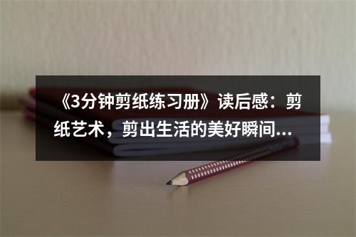 《3分鐘剪紙練習冊》讀后感：剪紙藝術(shù)，剪出生活的美好瞬間 (900字)