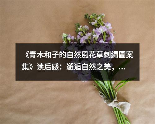 《青木和子的自然風(fēng)花草刺繡圖案集》讀后感：邂逅自然之美，心隨針線舞動(dòng) (1250字)