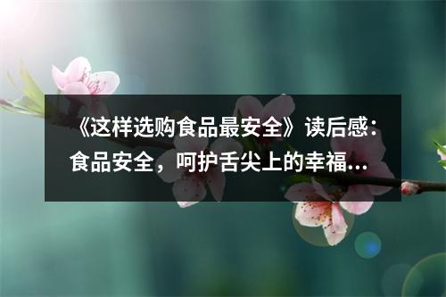 《這樣選購(gòu)食品最安全》讀后感：食品安全，呵護(hù)舌尖上的幸福 (850字)