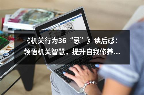《機(jī)關(guān)行為36“忌”》讀后感：領(lǐng)悟機(jī)關(guān)智慧，提升自我修養(yǎng) (800字)