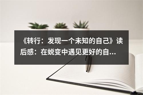 《轉(zhuǎn)行：發(fā)現(xiàn)一個未知的自己》讀后感：在蛻變中遇見更好的自己 (1000字)