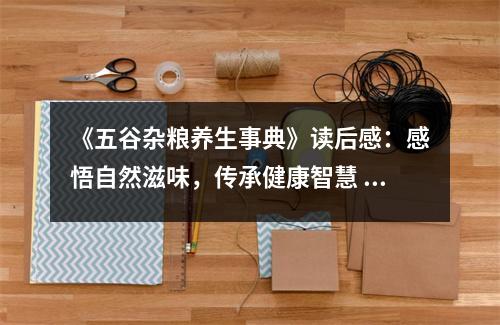 《五谷雜糧養(yǎng)生事典》讀后感：感悟自然滋味，傳承健康智慧 (750字)