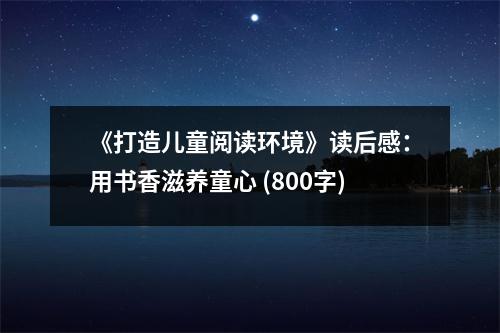 《打造兒童閱讀環(huán)境》讀后感：用書香滋養(yǎng)童心 (800字)