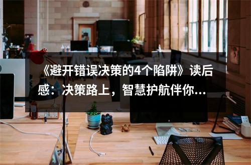 《避開錯誤決策的4個陷阱》讀后感：決策路上，智慧護航伴你行 (1000字)