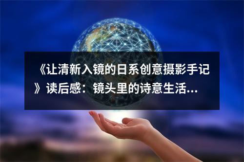 《讓清新入鏡的日系創(chuàng)意攝影手記》讀后感：鏡頭里的詩意生活悄然綻放 (750字)
