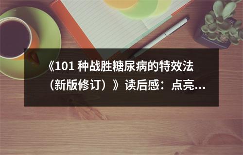 《101 種戰(zhàn)勝糖尿病的特效法（新版修訂）》讀后感：點亮希望之光 (900字)