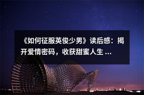 《如何征服英俊少男》讀后感：揭開愛情密碼，收獲甜蜜人生 (750字)
