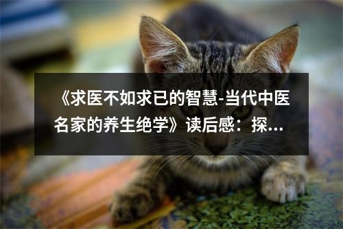《求醫(yī)不如求已的智慧-當(dāng)代中醫(yī)名家的養(yǎng)生絕學(xué)》讀后感：探尋身心和諧之道 (850字)